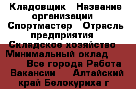 Кладовщик › Название организации ­ Спортмастер › Отрасль предприятия ­ Складское хозяйство › Минимальный оклад ­ 26 000 - Все города Работа » Вакансии   . Алтайский край,Белокуриха г.